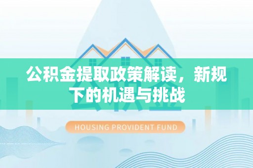 庄浪公积金提取政策解读，新规下的机遇与挑战