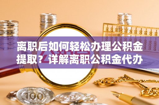庄浪离职后如何轻松办理公积金提取？详解离职公积金代办提取流程