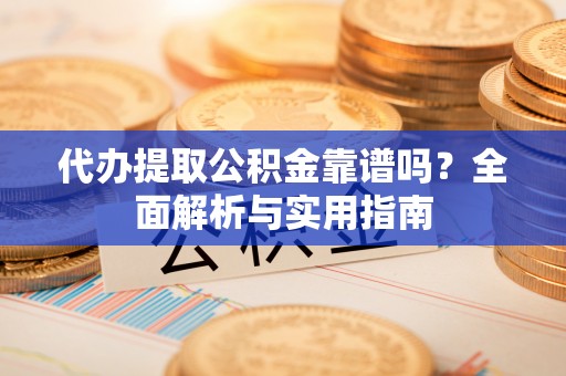 庄浪代办提取公积金靠谱吗？全面解析与实用指南