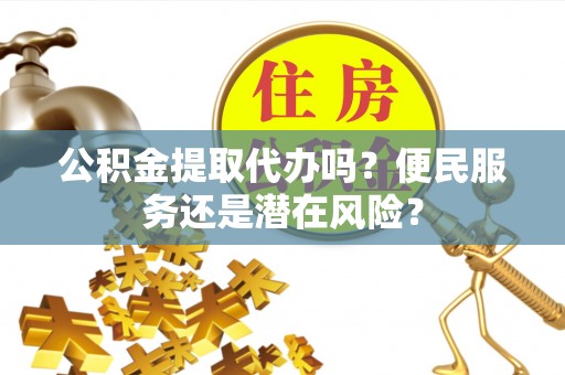 庄浪公积金提取代办吗？便民服务还是潜在风险？