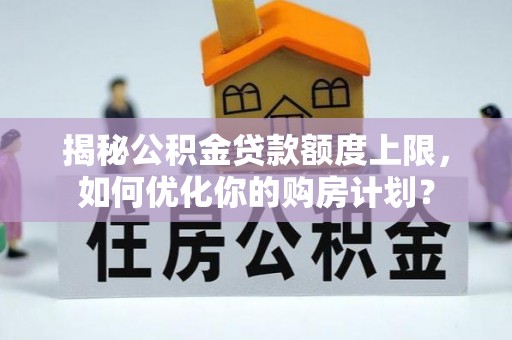 庄浪揭秘公积金贷款额度上限，如何优化你的购房计划？