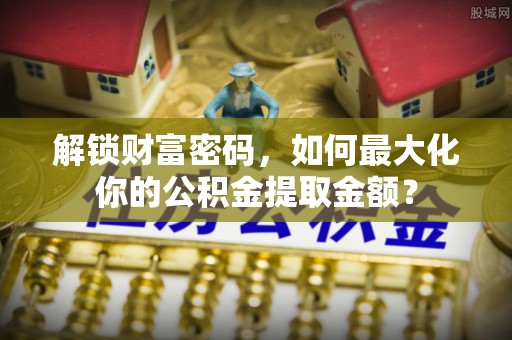 庄浪解锁财富密码，如何最大化你的公积金提取金额？