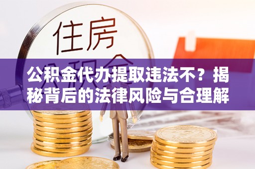 庄浪公积金代办提取违法不？揭秘背后的法律风险与合理解决方案