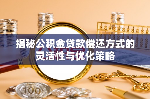 庄浪揭秘公积金贷款偿还方式的灵活性与优化策略