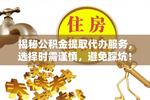 庄浪揭秘公积金提取代办服务，选择时需谨慎，避免踩坑！