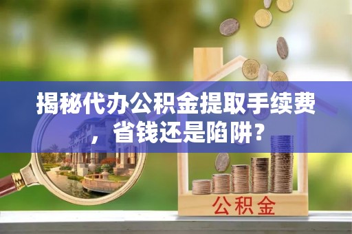庄浪揭秘代办公积金提取手续费，省钱还是陷阱？