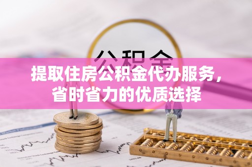庄浪提取住房公积金代办服务，省时省力的优质选择
