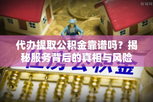 庄浪代办提取公积金靠谱吗？揭秘服务背后的真相与风险