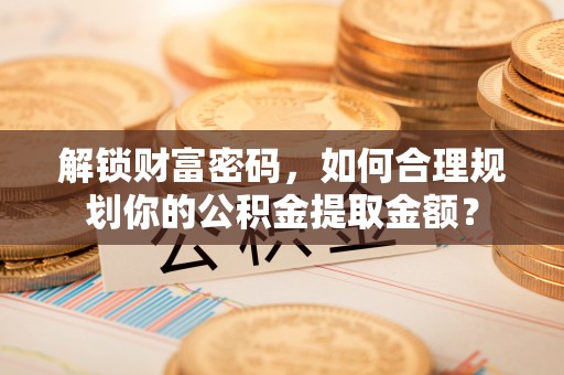 庄浪解锁财富密码，如何合理规划你的公积金提取金额？