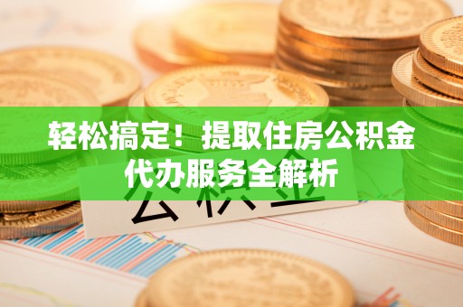 庄浪轻松搞定！提取住房公积金代办服务全解析