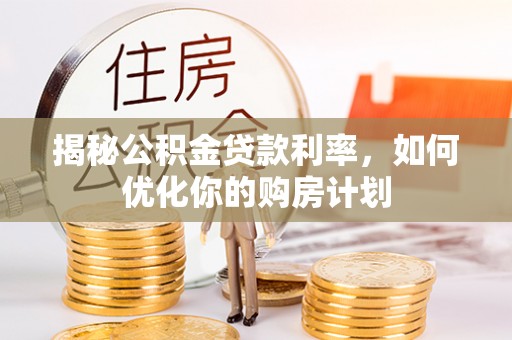 庄浪揭秘公积金贷款利率，如何优化你的购房计划