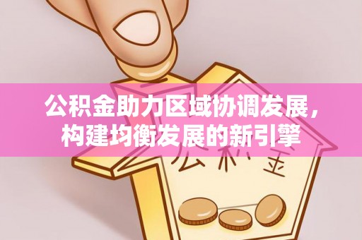 庄浪公积金助力区域协调发展，构建均衡发展的新引擎