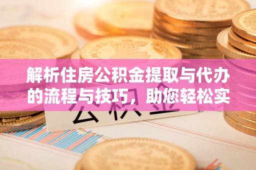 庄浪解析住房公积金提取与代办的流程与技巧，助您轻松实现资金流动
