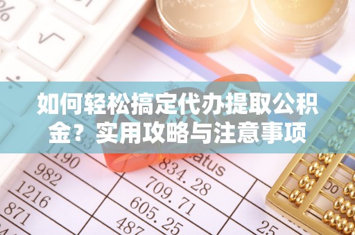 庄浪如何轻松搞定代办提取公积金？实用攻略与注意事项