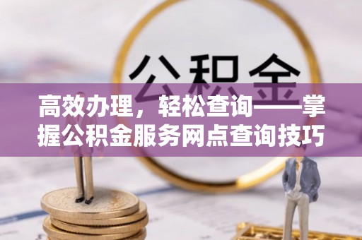 庄浪高效办理，轻松查询——掌握公积金服务网点查询技巧