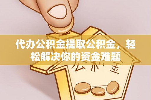 庄浪代办公积金提取公积金，轻松解决你的资金难题