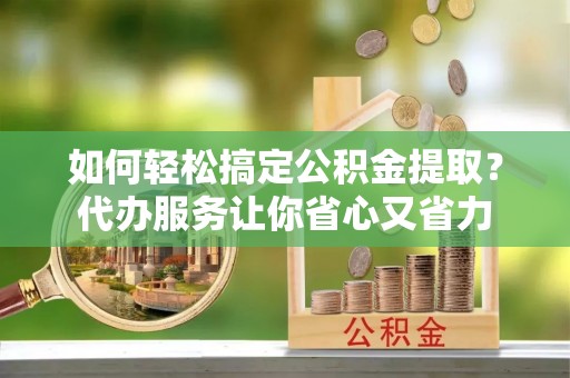庄浪如何轻松搞定公积金提取？代办服务让你省心又省力