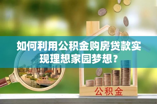 庄浪如何利用公积金购房贷款实现理想家园梦想？