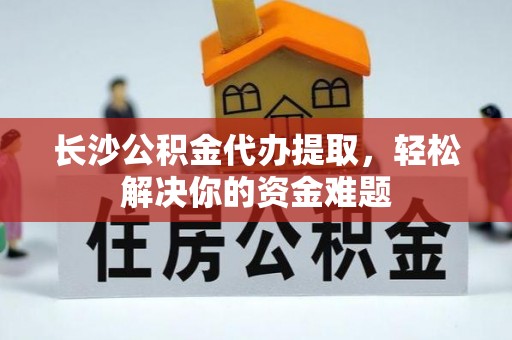 庄浪长沙公积金代办提取，轻松解决你的资金难题