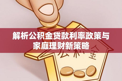 庄浪解析公积金贷款利率政策与家庭理财新策略