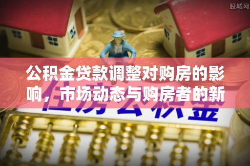 庄浪公积金贷款调整对购房的影响，市场动态与购房者的新选择