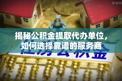 庄浪揭秘公积金提取代办单位，如何选择靠谱的服务商