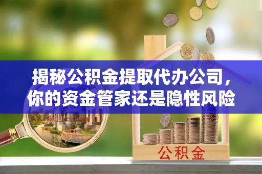 庄浪揭秘公积金提取代办公司，你的资金管家还是隐性风险？