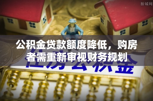 庄浪公积金贷款额度降低，购房者需重新审视财务规划