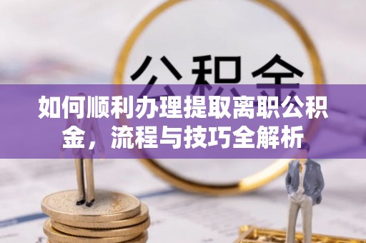 庄浪如何顺利办理提取离职公积金，流程与技巧全解析