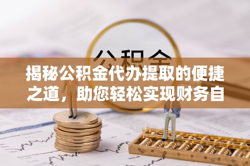 庄浪揭秘公积金代办提取的便捷之道，助您轻松实现财务自由