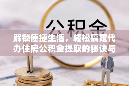 庄浪解锁便捷生活，轻松搞定代办住房公积金提取的秘诀与技巧