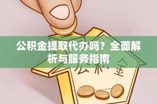庄浪公积金提取代办吗？全面解析与服务指南