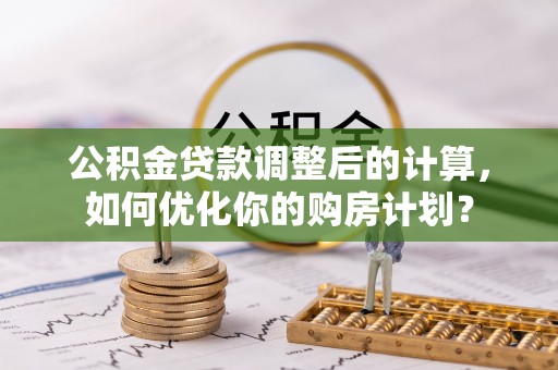 庄浪公积金贷款调整后的计算，如何优化你的购房计划？