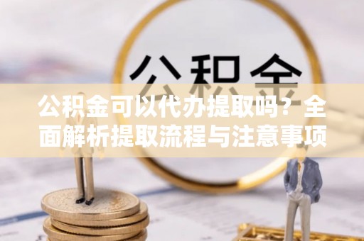 庄浪公积金可以代办提取吗？全面解析提取流程与注意事项