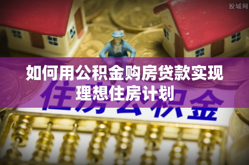 庄浪如何用公积金购房贷款实现理想住房计划