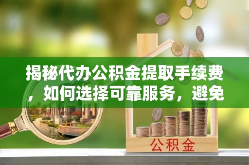 庄浪揭秘代办公积金提取手续费，如何选择可靠服务，避免隐形陷阱