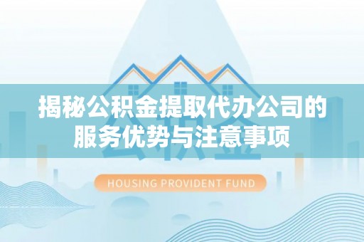 庄浪揭秘公积金提取代办公司的服务优势与注意事项