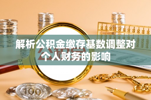 庄浪解析公积金缴存基数调整对个人财务的影响