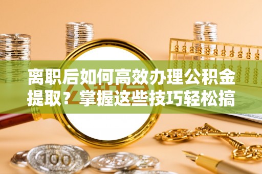 庄浪离职后如何高效办理公积金提取？掌握这些技巧轻松搞定