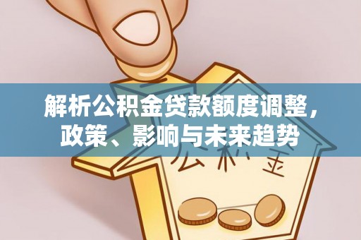 庄浪解析公积金贷款额度调整，政策、影响与未来趋势