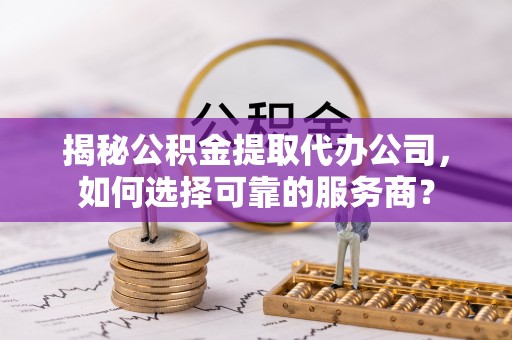 庄浪揭秘公积金提取代办公司，如何选择可靠的服务商？