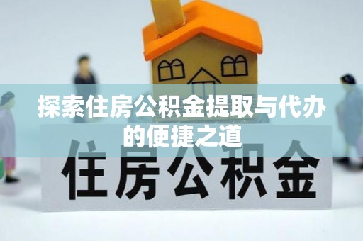 庄浪探索住房公积金提取与代办的便捷之道
