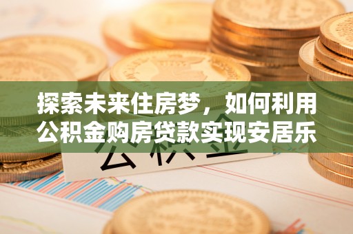 庄浪探索未来住房梦，如何利用公积金购房贷款实现安居乐业