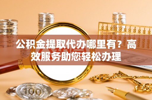庄浪公积金提取代办哪里有？高效服务助您轻松办理