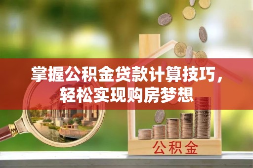 庄浪掌握公积金贷款计算技巧，轻松实现购房梦想