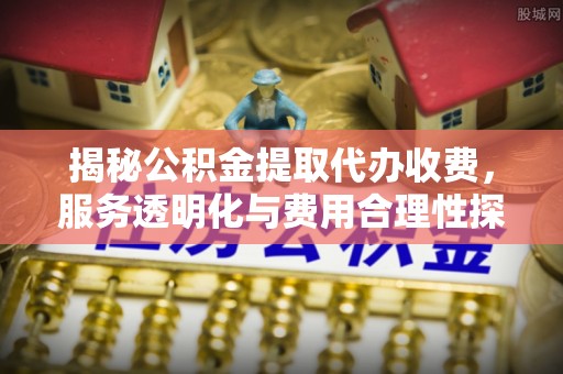 庄浪揭秘公积金提取代办收费，服务透明化与费用合理性探讨