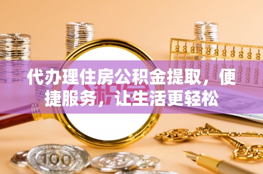 庄浪代办理住房公积金提取，便捷服务，让生活更轻松