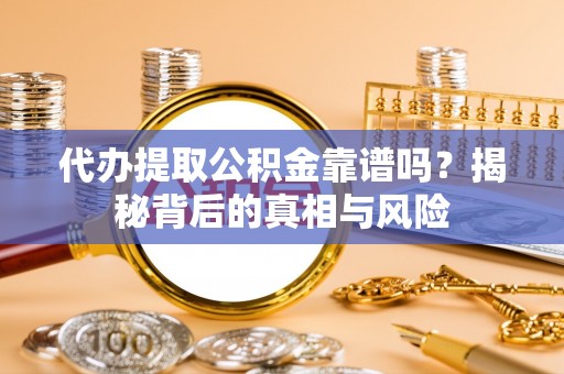 庄浪代办提取公积金靠谱吗？揭秘背后的真相与风险