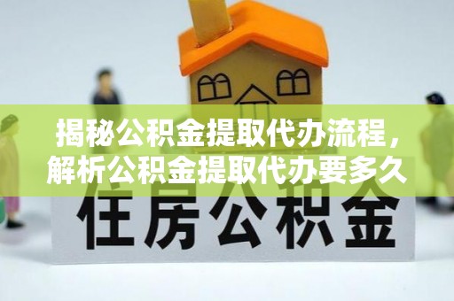 庄浪揭秘公积金提取代办流程，解析公积金提取代办要多久的真相