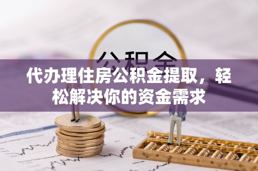 庄浪代办理住房公积金提取，轻松解决你的资金需求